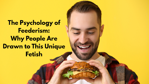 The Psychology of Feederism: Why People Are Drawn to This Unique Fetish